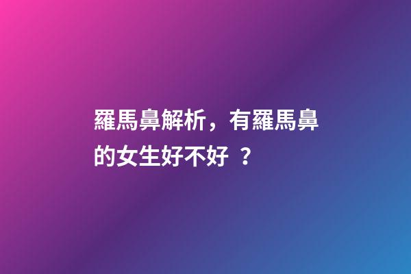 羅馬鼻解析，有羅馬鼻的女生好不好？